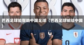 巴西足球能帮助中国足球（巴西足球输给中国）