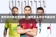 老外评价国足世预赛（国外怎么评价中国足球）