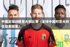 中国足球战胜意大利比赛（足球中国对意大利资格赛结果）