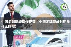 中国足球巅峰操作视频（中国足球巅峰时期是什么时候）