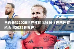 巴西无缘2026世界杯能出线吗（巴西还有机会得2022世界杯）