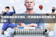 巴西国奥队和巴西队（巴西国奥队和巴西队谁厉害）