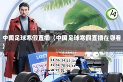 中国足球寒假直播（中国足球寒假直播在哪看）