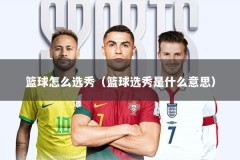 篮球怎么选秀（篮球选秀是什么意思）
