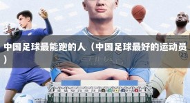 中国足球最能跑的人（中国足球最好的运动员）