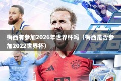 梅西有参加2026年世界杯吗（梅西是否参加2022世界杯）