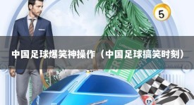 中国足球爆笑神操作（中国足球搞笑时刻）