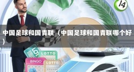 中国足球和国青联（中国足球和国青联哪个好）