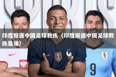 印度报道中国足球教练（印度报道中国足球教练是谁）