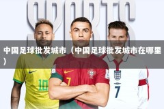 中国足球批发城市（中国足球批发城市在哪里）