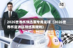 2026世界杯预选赛专用足球（2026世界杯亚洲区预选赛规则）