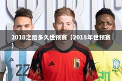 2018之后多久世预赛（2018年世预赛）