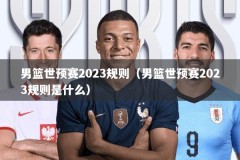 男篮世预赛2023规则（男篮世预赛2023规则是什么）