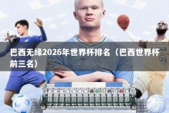 巴西无缘2026年世界杯排名（巴西世界杯前三名）