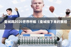 曼城踢2026世界杯嘛（曼城接下来的赛程）
