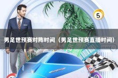 男足世预赛对阵时间（男足世预赛直播时间）