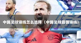 中国足球锋线怎么选择（中国足球最强锋线）