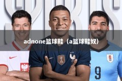 adnone篮球鞋（a篮球鞋奴）