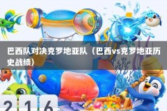 巴西队对决克罗地亚队（巴西vs克罗地亚历史战绩）