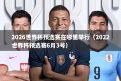 2026世界杯预选赛在哪里举行（2022世界杯预选赛6月3号）