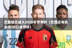 巴西能否进入2026年世界杯（巴西还有机会得2022世界杯）