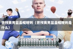 世预赛男篮盖帽规则（世预赛男篮盖帽规则是什么）