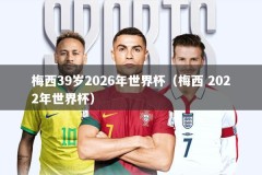 梅西39岁2026年世界杯（梅西 2022年世界杯）