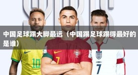中国足球踢大脚最远（中国踢足球踢得最好的是谁）