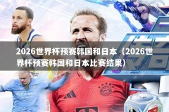 2026世界杯预赛韩国和日本（2026世界杯预赛韩国和日本比赛结果）