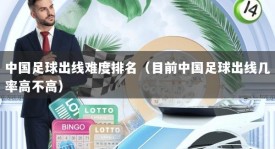中国足球出线难度排名（目前中国足球出线几率高不高）