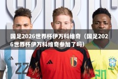 国足2026世界杯伊万科维奇（国足2026世界杯伊万科维奇参加了吗）