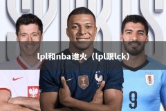 lpl和nba谁火（lpl跟lck）