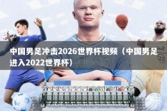 中国男足冲击2026世界杯视频（中国男足进入2022世界杯）