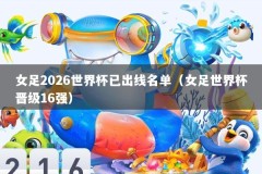女足2026世界杯已出线名单（女足世界杯晋级16强）