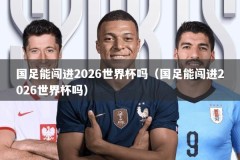 国足能闯进2026世界杯吗（国足能闯进2026世界杯吗）