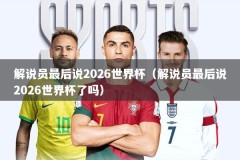 解说员最后说2026世界杯（解说员最后说2026世界杯了吗）
