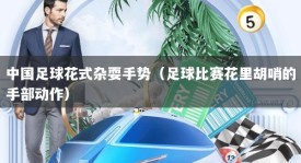 中国足球花式杂耍手势（足球比赛花里胡哨的手部动作）