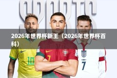 2026年世界杯新王（2026年世界杯百科）