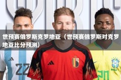世预赛俄罗斯克罗地亚（世预赛俄罗斯对克罗地亚比分预测）