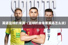 英语篮球的来源（篮球的由来用英语怎么说）