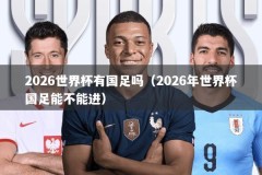 2026世界杯有国足吗（2026年世界杯国足能不能进）