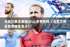 乌克兰男足参加2026世界杯吗（乌克兰男足世界排名多少）