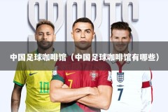 中国足球咖啡馆（中国足球咖啡馆有哪些）