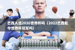 巴西入选2026世界杯吗（2022巴西能夺世界杯冠军吗）