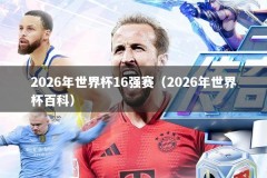 2026年世界杯16强赛（2026年世界杯百科）