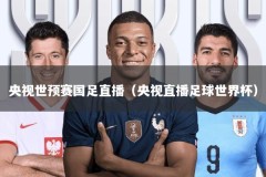 央视世预赛国足直播（央视直播足球世界杯）