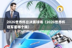 2026世界杯总决赛球场（2026世界杯冠军是哪个国）
