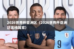 2026世界杯亚洲区（2026世界杯亚洲区出线国家）