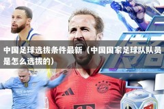 中国足球选拔条件最新（中国国家足球队队员是怎么选拔的）