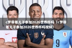 c罗带着儿子参加2026世界杯吗（c罗带着儿子参加2026世界杯吗视频）